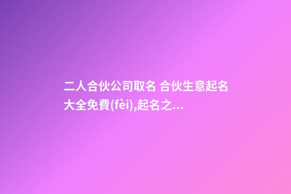 二人合伙公司取名 合伙生意起名大全免費(fèi),起名之家-第1張-公司起名-玄機(jī)派